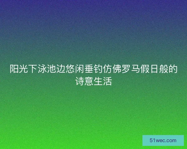 阳光下泳池边悠闲垂钓仿佛罗马假日般的诗意生活