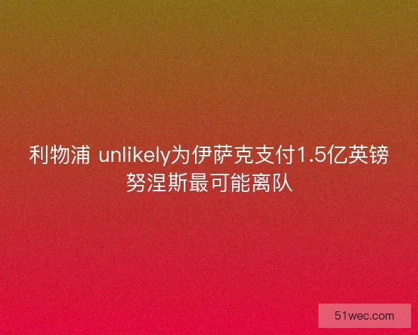 利物浦 unlikely为伊萨克支付1.5亿英镑努涅斯最可能离队