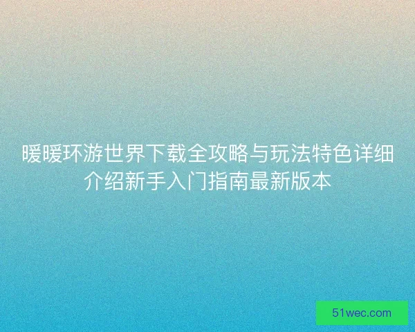 暖暖环游世界下载全攻略与玩法特色详细介绍新手入门指南最新版本