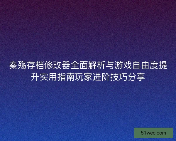 秦殇存档修改器全面解析与游戏自由度提升实用指南玩家进阶技巧分享