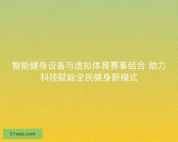智能健身设备与虚拟体育赛事结合 助力科技赋能全民健身新模式