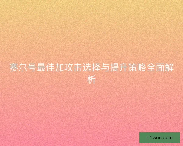赛尔号最佳加攻击选择与提升策略全面解析