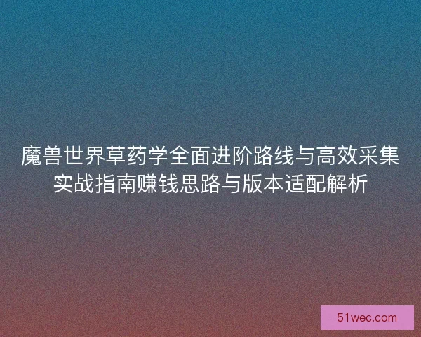 魔兽世界草药学全面进阶路线与高效采集实战指南赚钱思路与版本适配解析
