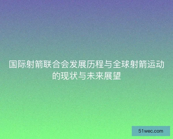 国际射箭联合会发展历程与全球射箭运动的现状与未来展望