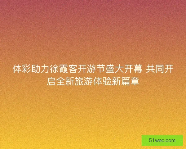 体彩助力徐霞客开游节盛大开幕 共同开启全新旅游体验新篇章
