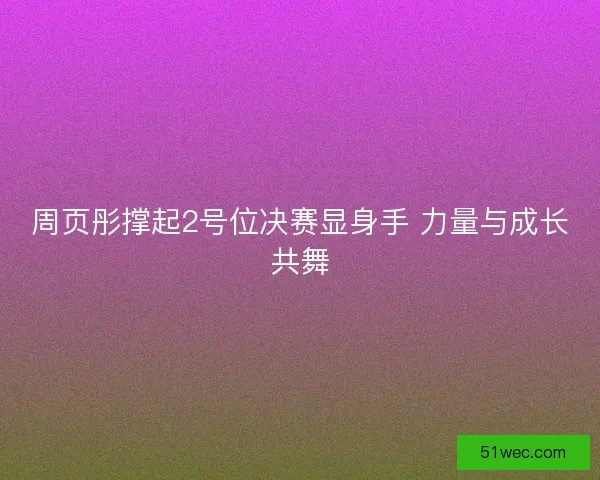 周页彤撑起2号位决赛显身手 力量与成长共舞