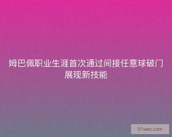 姆巴佩职业生涯首次通过间接任意球破门展现新技能