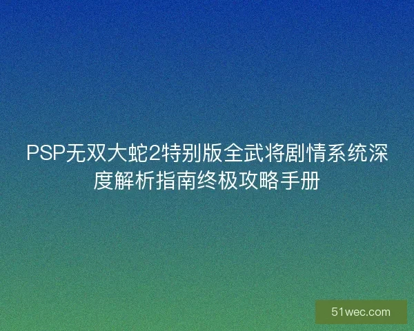 PSP无双大蛇2特别版全武将剧情系统深度解析指南终极攻略手册