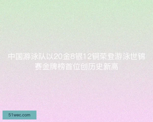 中国游泳队以20金8银12铜荣登游泳世锦赛金牌榜首位创历史新高
