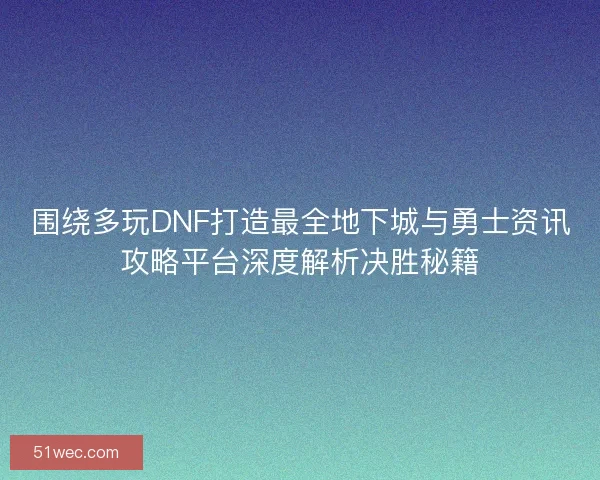 围绕多玩DNF打造最全地下城与勇士资讯攻略平台深度解析决胜秘籍