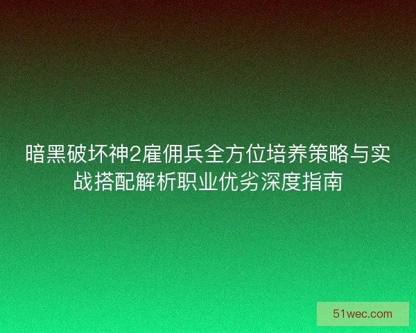 暗黑破坏神2雇佣兵全方位培养策略与实战搭配解析职业优劣深度指南