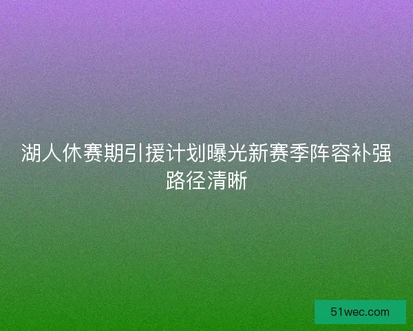 湖人休赛期引援计划曝光新赛季阵容补强路径清晰