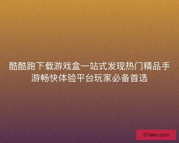 酷酷跑下载游戏盒一站式发现热门精品手游畅快体验平台玩家必备首选
