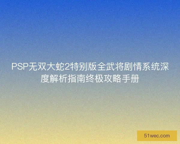PSP无双大蛇2特别版全武将剧情系统深度解析指南终极攻略手册