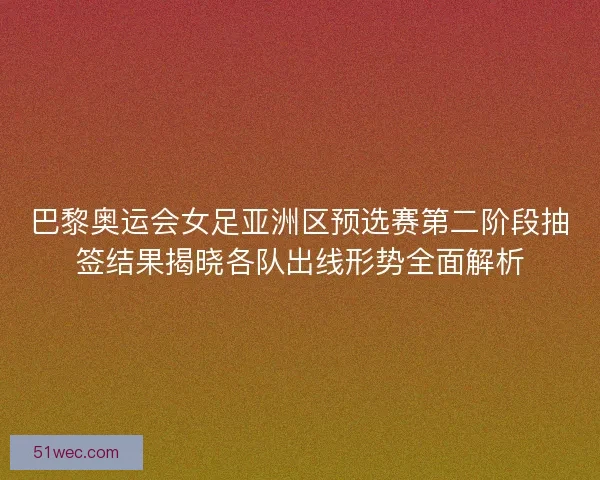 巴黎奥运会女足亚洲区预选赛第二阶段抽签结果揭晓各队出线形势全面解析
