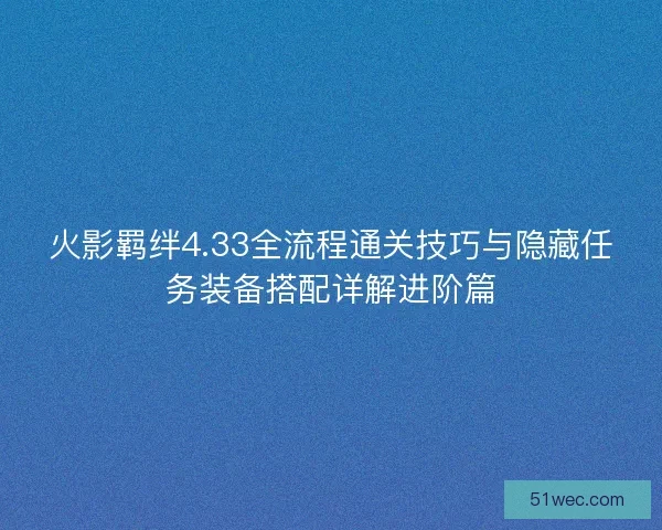 火影羁绊4.33全流程通关技巧与隐藏任务装备搭配详解进阶篇