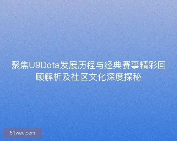 聚焦U9Dota发展历程与经典赛事精彩回顾解析及社区文化深度探秘