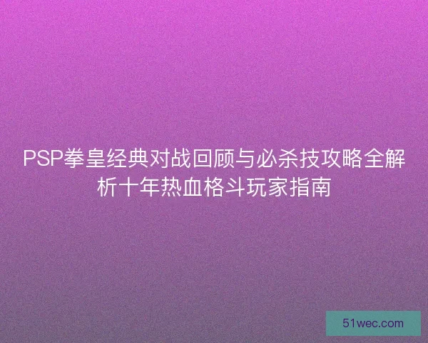 PSP拳皇经典对战回顾与必杀技攻略全解析十年热血格斗玩家指南