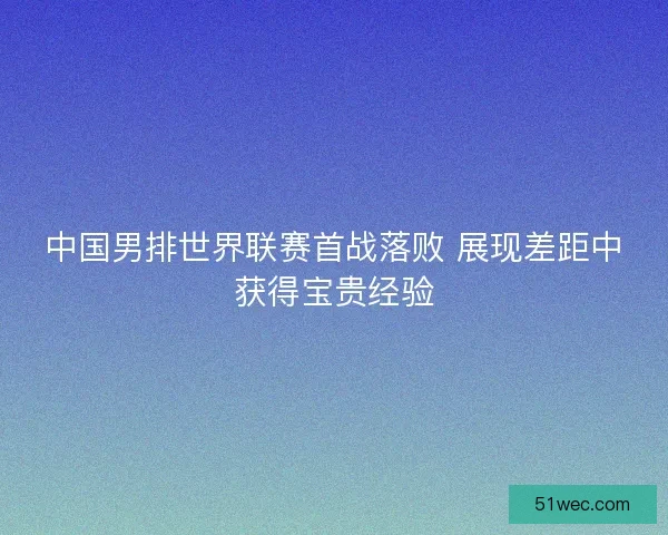 中国男排世界联赛首战落败 展现差距中获得宝贵经验