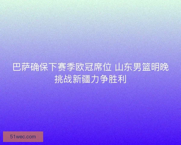 巴萨确保下赛季欧冠席位 山东男篮明晚挑战新疆力争胜利