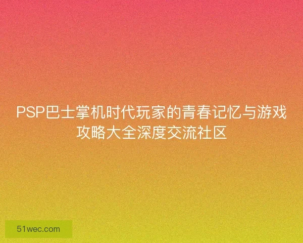 PSP巴士掌机时代玩家的青春记忆与游戏攻略大全深度交流社区