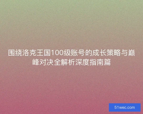 围绕洛克王国100级账号的成长策略与巅峰对决全解析深度指南篇