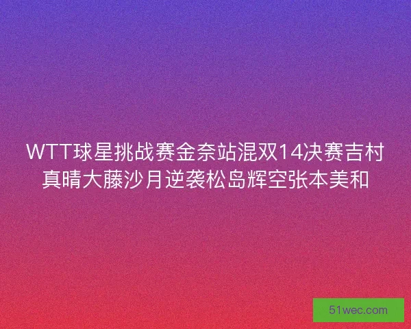 WTT球星挑战赛金奈站混双14决赛吉村真晴大藤沙月逆袭松岛辉空张本美和