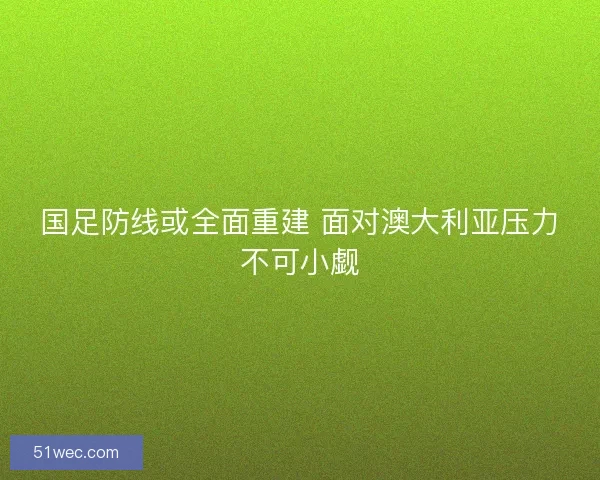 国足防线或全面重建 面对澳大利亚压力不可小觑