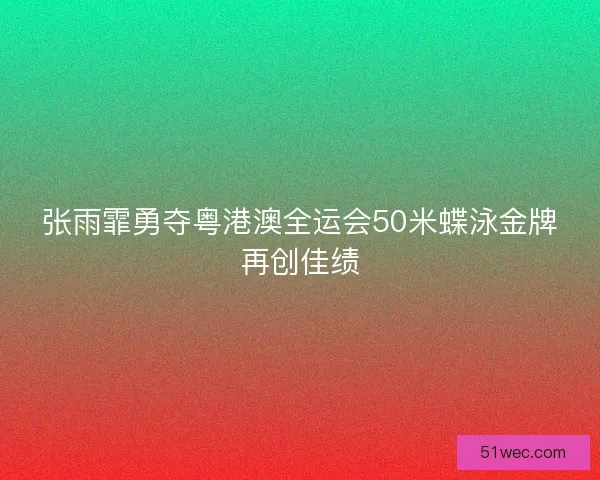 张雨霏勇夺粤港澳全运会50米蝶泳金牌再创佳绩