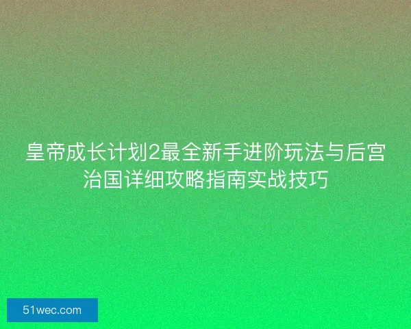 皇帝成长计划2最全新手进阶玩法与后宫治国详细攻略指南实战技巧