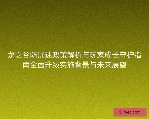 龙之谷防沉迷政策解析与玩家成长守护指南全面升级实施背景与未来展望