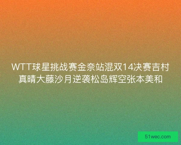 WTT球星挑战赛金奈站混双14决赛吉村真晴大藤沙月逆袭松岛辉空张本美和