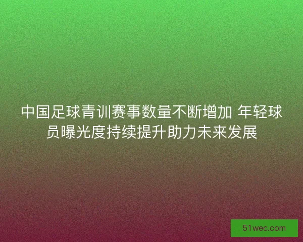 中国足球青训赛事数量不断增加 年轻球员曝光度持续提升助力未来发展